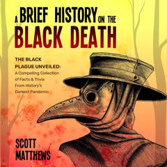 A Brief History On The Black Death: The Black Plague Unveiled: A Compelling Collection of Facts & Trivia From History's Darkest Pandemic Audibook, by Scott Matthews