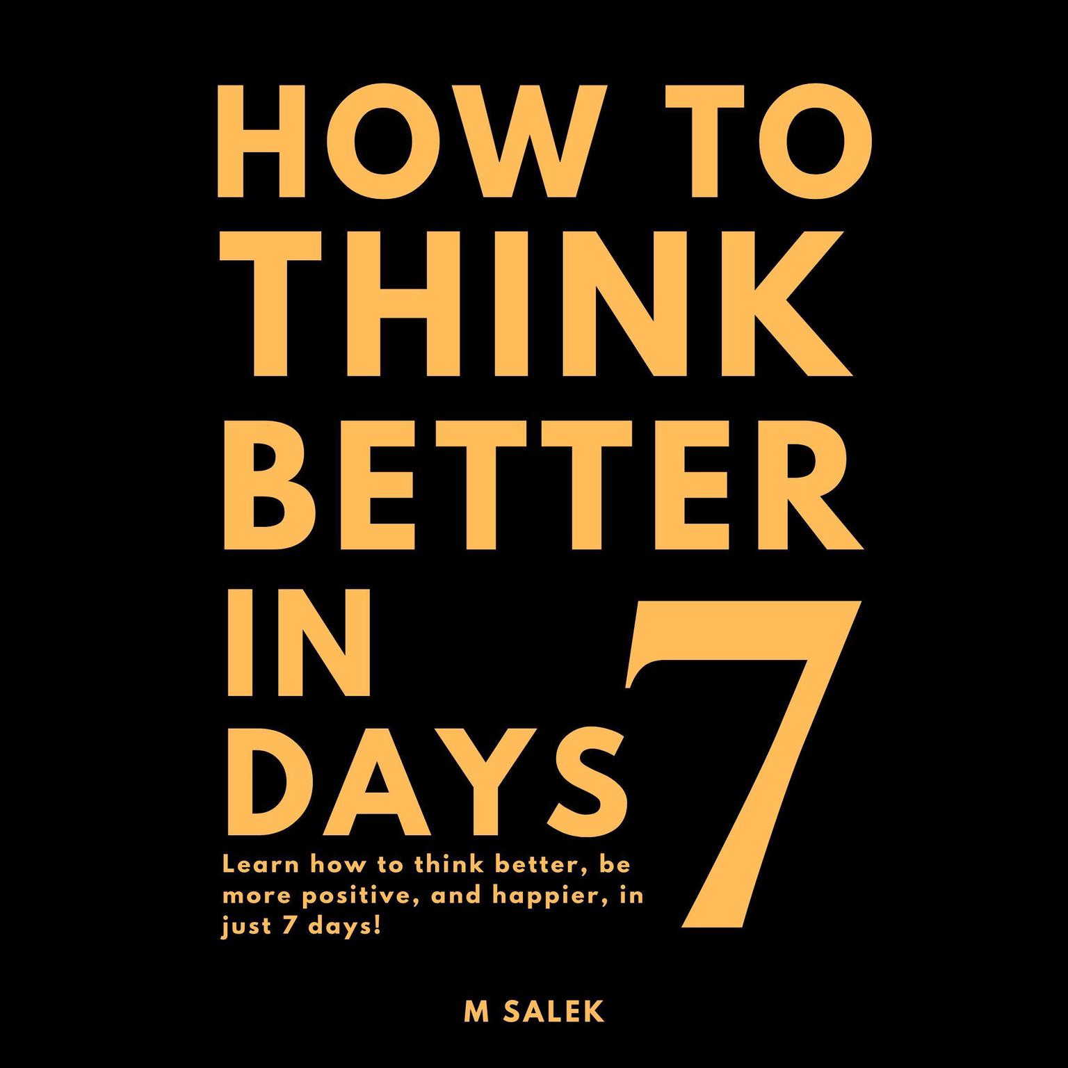 How to Think Better in 7 Days: Learn How to Think Better, Be Happier and More Positive, in Just 7 Days Audiobook, by M Salek