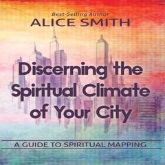 Discerning The Spiritual Climate Of Your City: A Guide to Understanding Spiritual Mapping Audibook, by Alice Smith