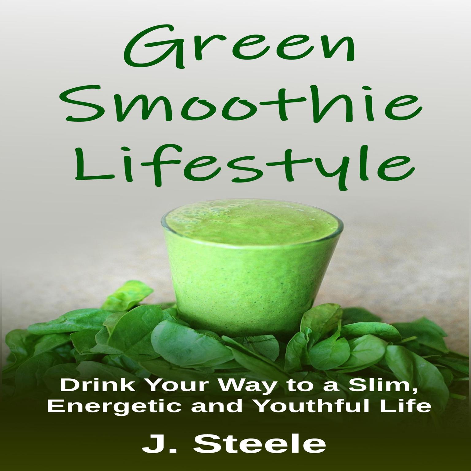 Green Smoothie Lifestyle: Drink Your Way to a Slim, Energetic and Youthful Life Audiobook, by J. Steele