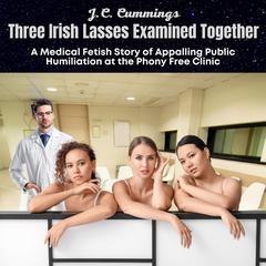 Three Irish Lasses Examined Together: A Medical Fetish Story of Appalling Public Humiliation at the Phony Free Clinic Audibook, by J.C. Cummings