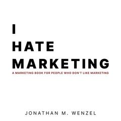 I Hate Marketing: A Marketing Book For People Who Don't Like Marketing Audibook, by Jonathan M. Wenzel