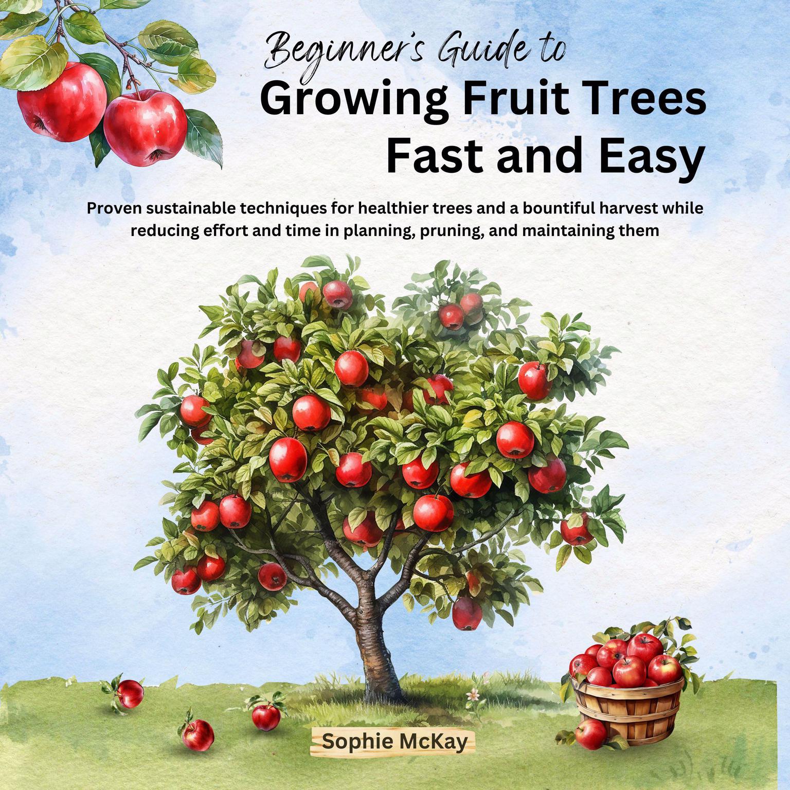 Beginners Guide to Growing Fruit Trees Fast and Easy: Proven sustainable techniques for healthier trees and a bountiful harvest while reducing effort and time in planning, pruning and maintaining them Audiobook, by Sophie McKay