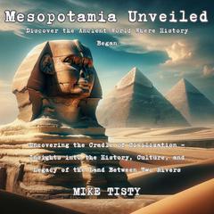 Mesopotamia Unveiled: Discover the Ancient World Where History Began: Uncovering the Cradle of Civilization - Insights into the History, Culture, and Legacy of the Land Between Two Rivers Audibook, by Mike Tisty