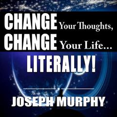 Change Your Thoughts, Change Your Life...Literally! Audibook, by Joseph Murphy