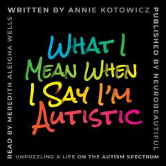 What I Mean When I Say I'm Autistic: Unpuzzling a Life on the Autism Spectrum Audibook, by Annie Kotowicz