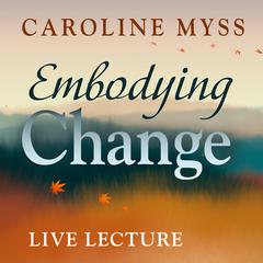 Embodying Change Live Lecture Audibook, by Caroline Myss