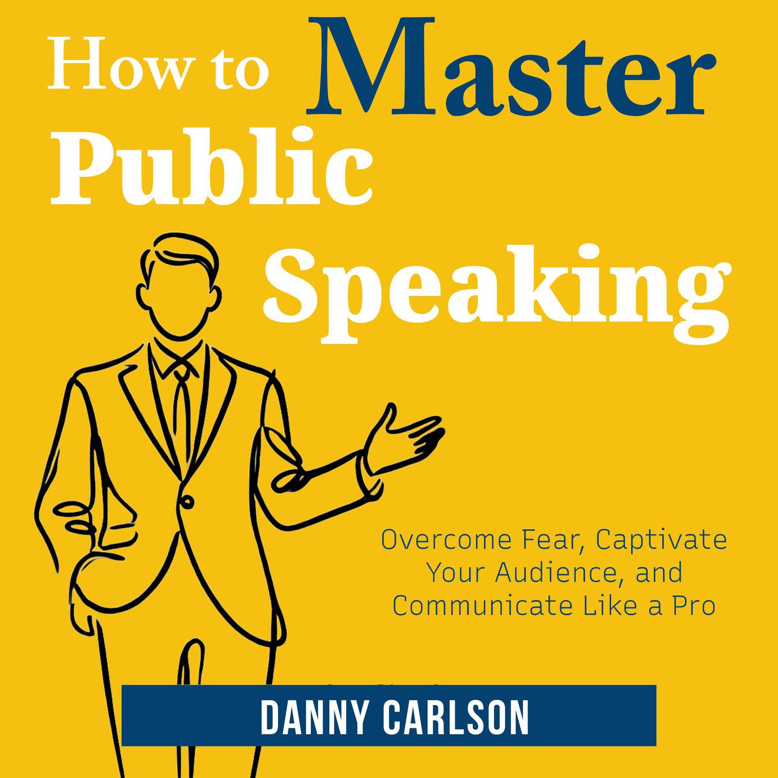 How to Master Public Speaking: Overcome Fear, Captivate Your Audience, and Communicate Like a Pro Audiobook, by Danny Carlson