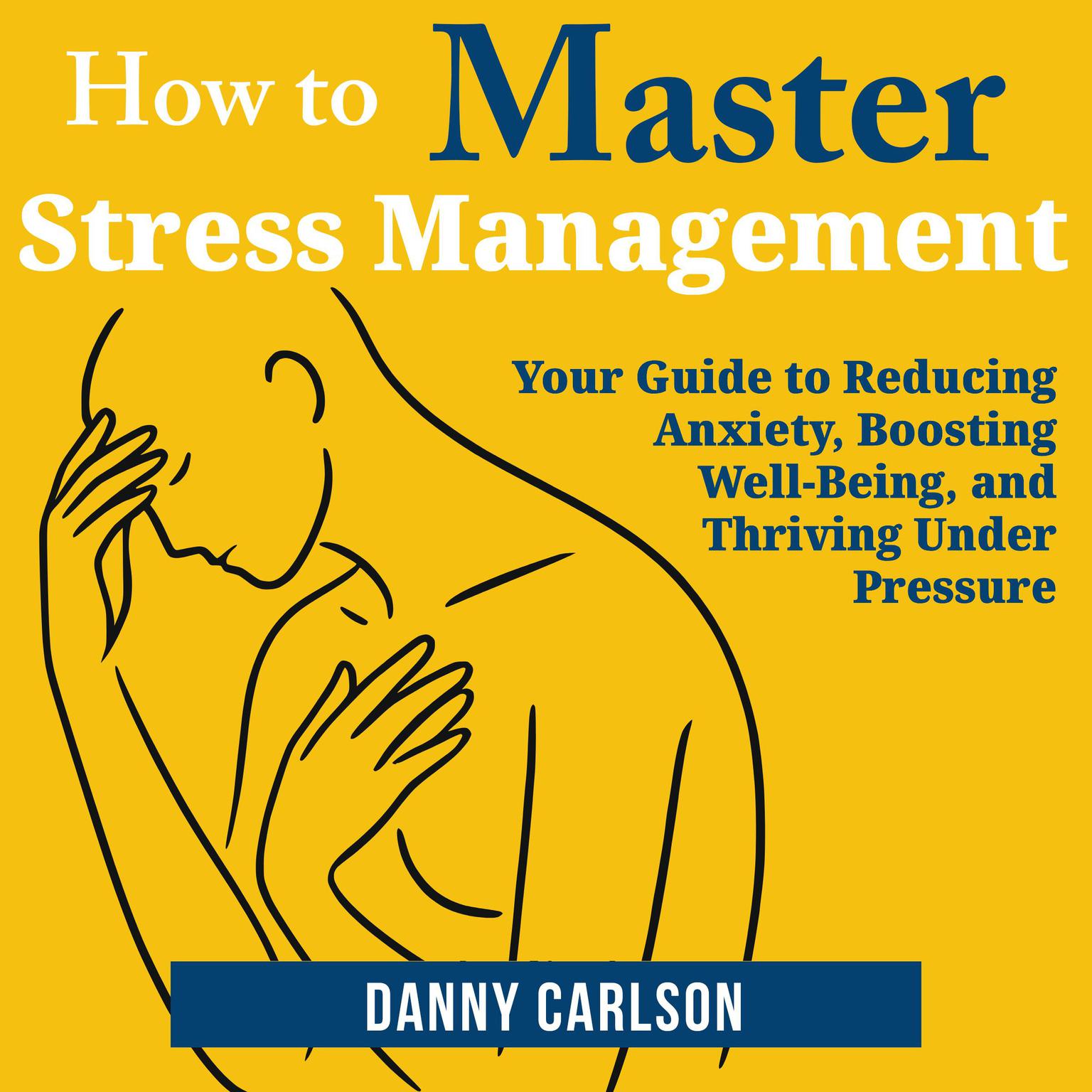 How to Master Stress Management: Your Guide to Reducing Anxiety, Boosting Well-Being, and Thriving Under Pressure Audiobook, by Danny Carlson