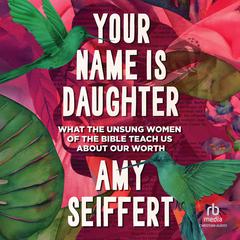 Your Name Is Daughter: What the Unsung Women of the Bible Teach Us about Our Worth Audibook, by Amy Seiffert