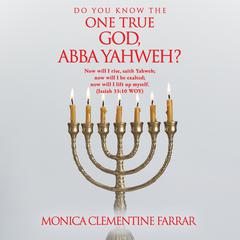 DO YOU KNOW THE ONE TRUE GOD, ABBA YAHWEH? Audibook, by MONICA CLEMENTINE FARRAR