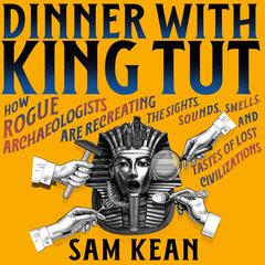 Dinner with King Tut: How Rogue Archaeologists Are Recreating the Sights, Sounds, Smells, and Tastes of Lost Civilizations Audibook, by Sam Kean