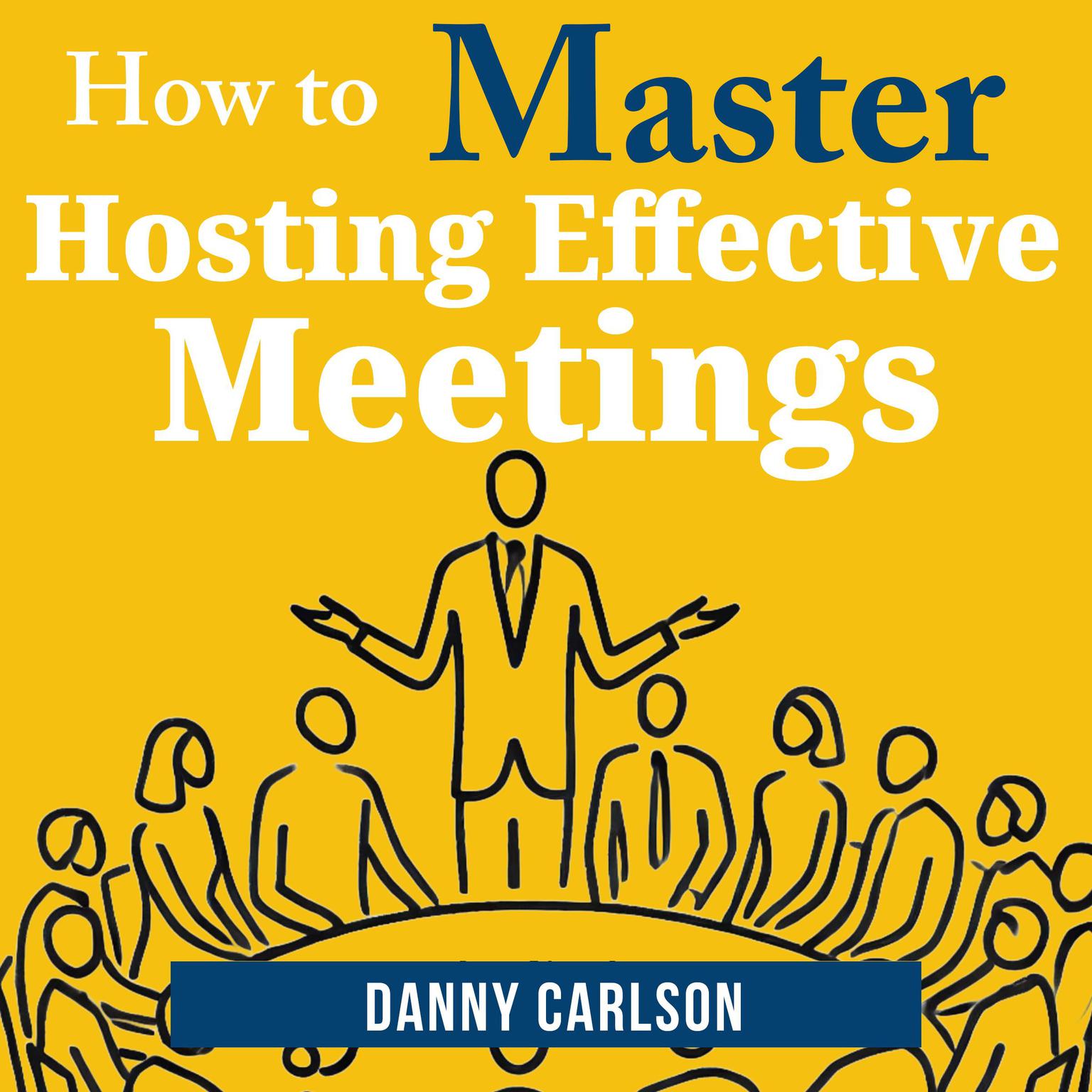 How to Master Hosting Effective Meetings: From Chaos to Clarity: Host Meetings That Matter Audiobook, by Danny Carlson