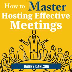 How to Master Hosting Effective Meetings: From Chaos to Clarity: Host Meetings That Matter Audibook, by Danny Carlson