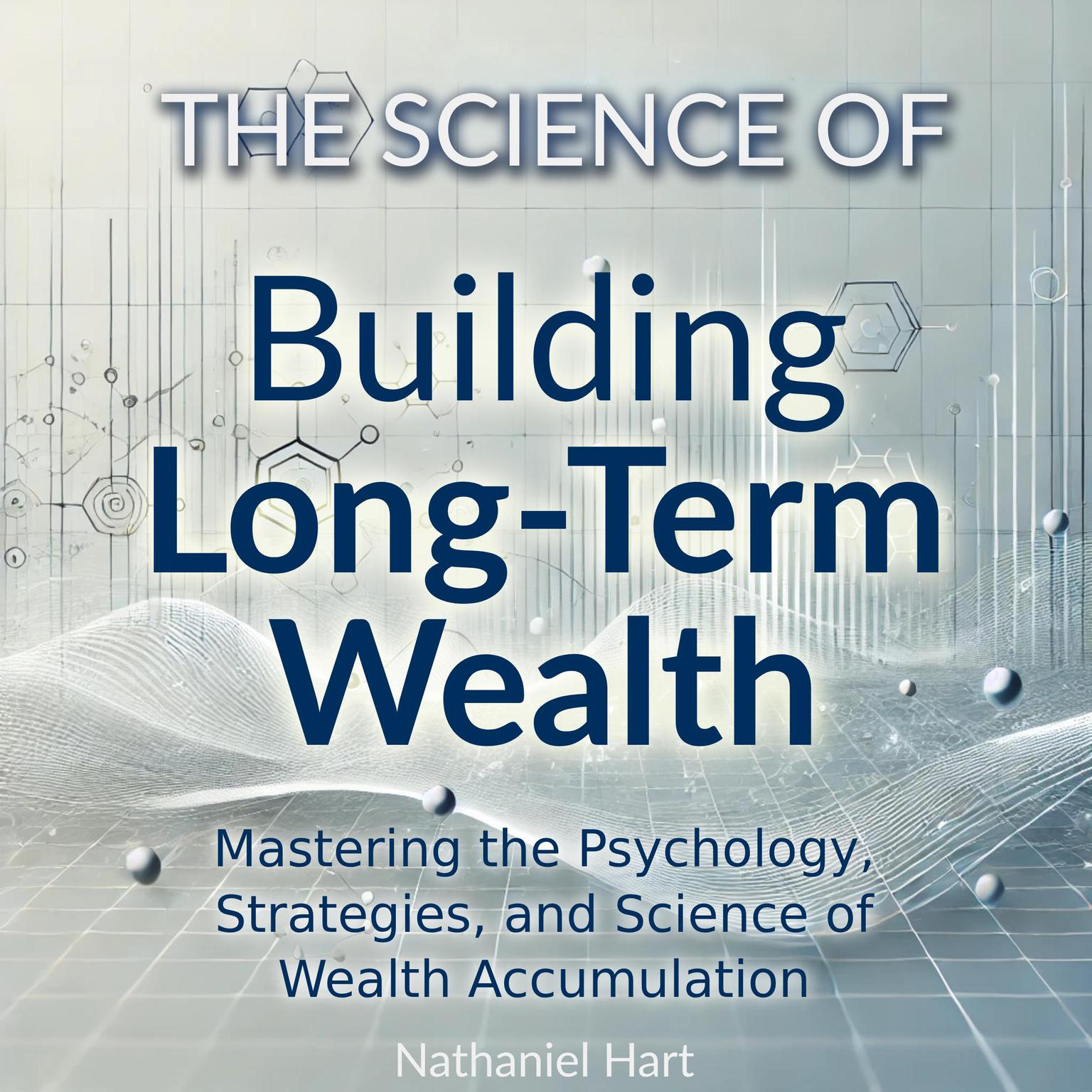 The Science of Building Long-Term Wealth: Mastering the Psychology, Strategies, and Science of Wealth Accumulation Audiobook, by Nathaniel Hart