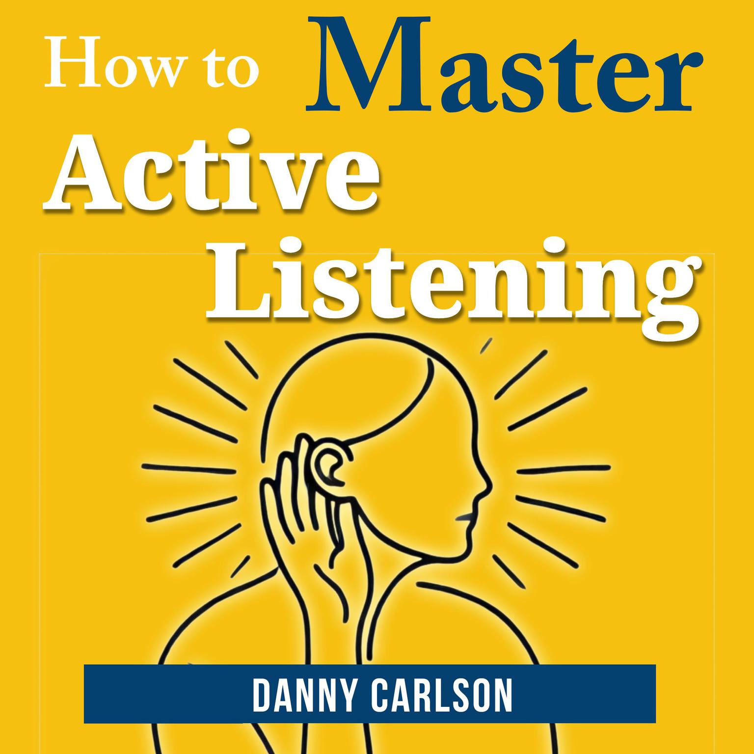 How to Master Active Listening: How Listening Can Change Your Life and Relationships Audiobook, by Danny Carlson