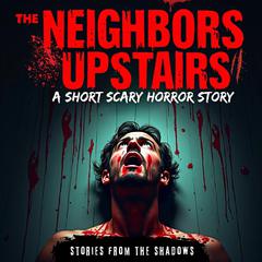 The Neighbors Upstairs. A Short Scary Horror Story: A Terrifying Tale of Haunted Houses, Demons, Monsters, and Paranormal Encounters That Will Stay With You Forever Audibook, by Stories From The Shadows