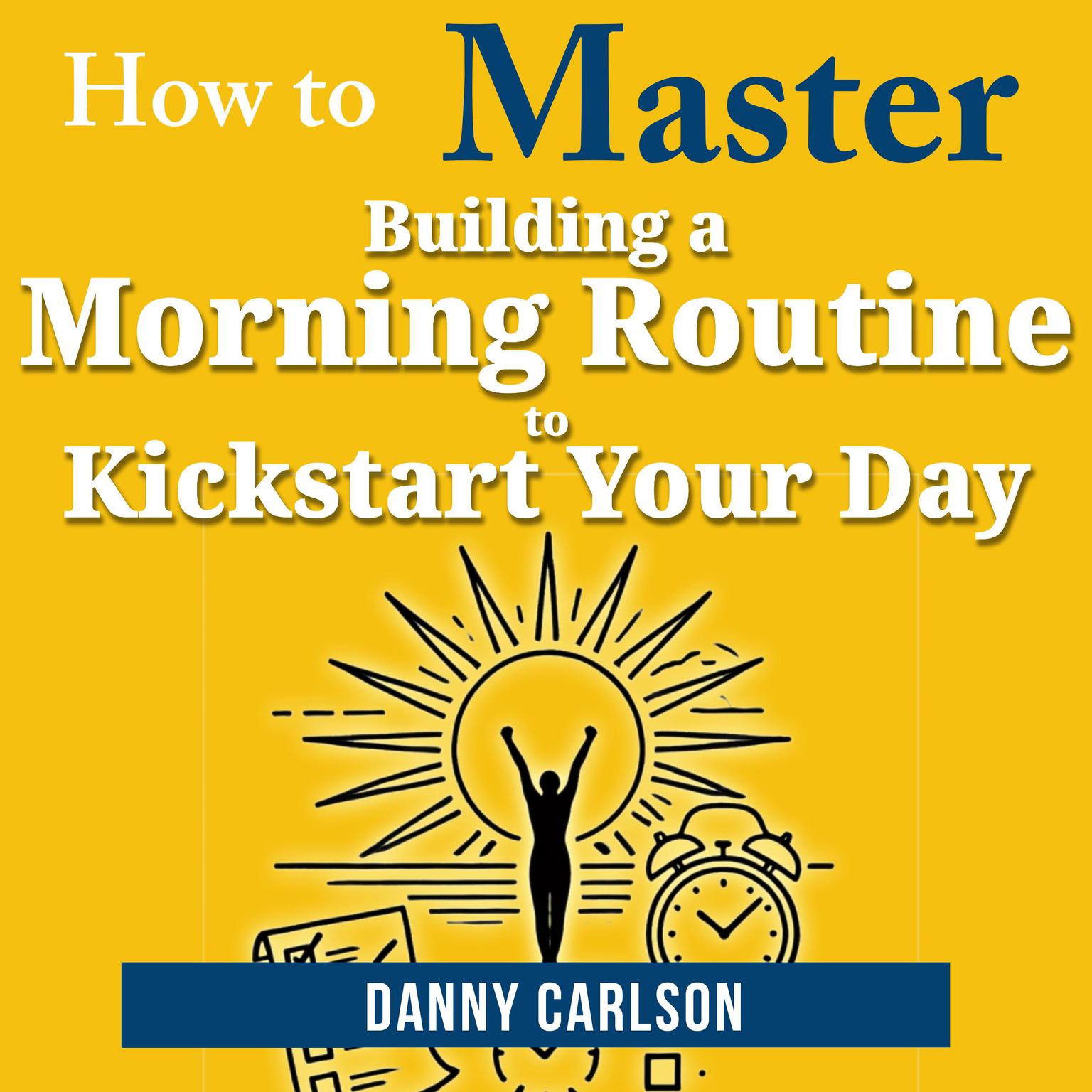 How to Master Building a Morning Routine to Kickstart Your Day: Transform Your Mornings, Transform Your Life Audiobook, by Danny Carlson