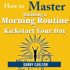 How to Master Building a Morning Routine to Kickstart Your Day: Transform Your Mornings, Transform Your Life Audibook, by Danny Carlson