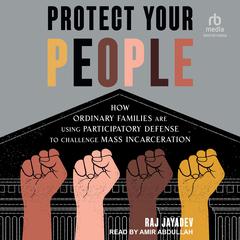 Protect Your People: How Ordinary Families Are Using Participatory Defense to Challenge Mass Incarceration Audibook, by Raj Jayadev