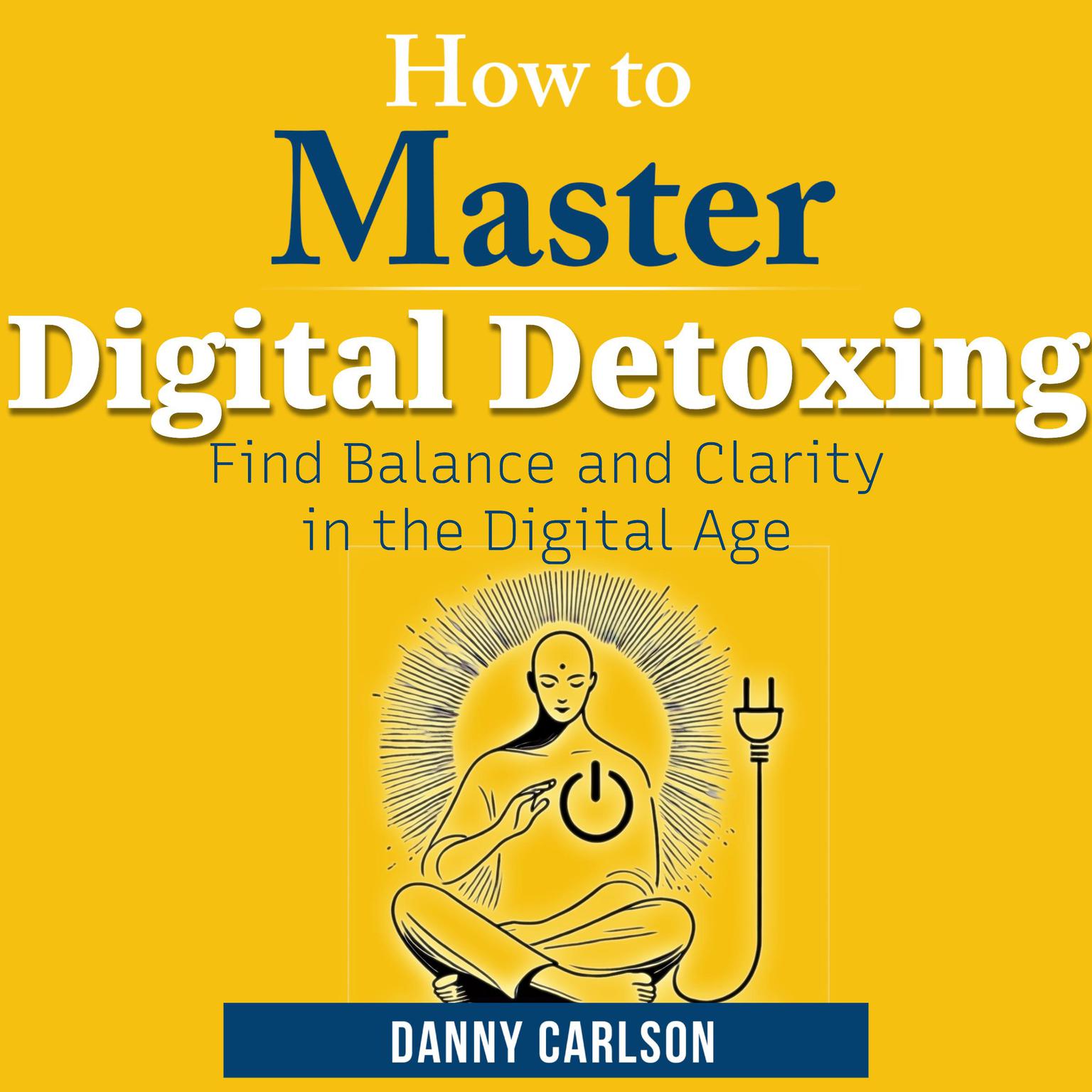 How to Master Digital Detoxing: Find Balance and Clarity in the Digital Age Audiobook, by Danny Carlson