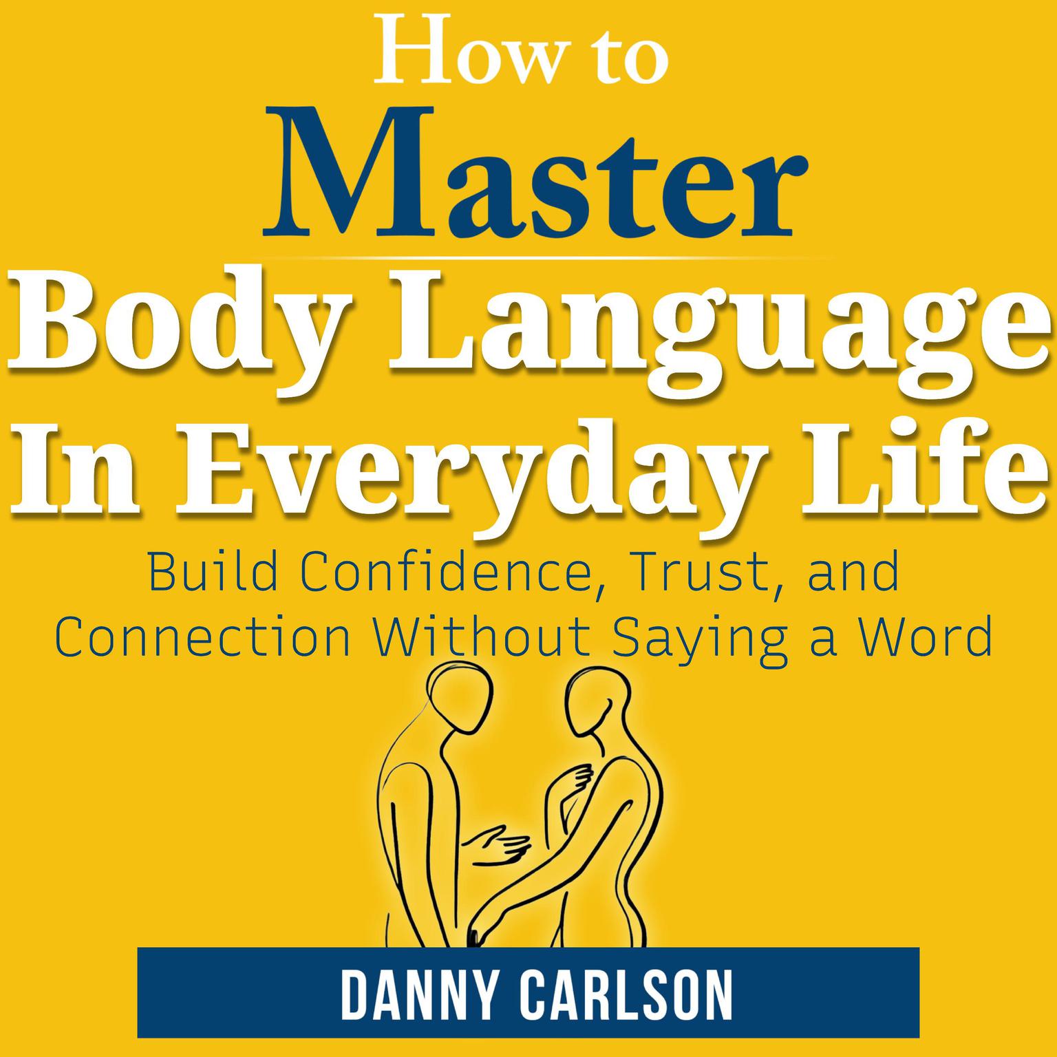 How To Master Body Language in Everyday Life: Build Confidence, Trust, and Connection Without Saying a Word Audiobook, by Danny Carlson