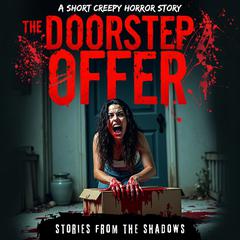 The Doorstep Offer. A Short Creepy Horror Story: A Sinister Journey Through Dark Secrets, Paranormal Hauntings, and the Bone-Chilling Terror That Lurks Beyond Audibook, by Stories From The Shadows