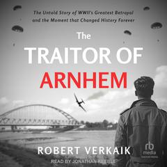 The Traitor of Arnhem: The Untold Story of WWII’s Greatest Betrayal and the Moment that Changed History Forever Audibook, by Robert Verkaik