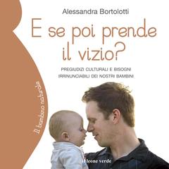 E se poi prende il vizio?: Pregiudizi culturali e bisogni irrinunciabili dei nostri bambini Audibook, by Alessandra Bortolotti