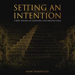 Setting An Intention: 11 Brief Lessons On Achieving Your Greater Good Audibook, by Adam Taubenfligel