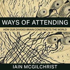 Ways of Attending: How our Divided Brain Constructs the World Audibook, by Iain McGilchrist