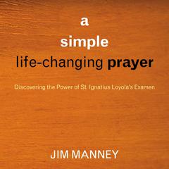 A Simple, Life-Changing Prayer: Discovering the Power of St. Ignatius Loyola's Examen Audibook, by Jim Manney