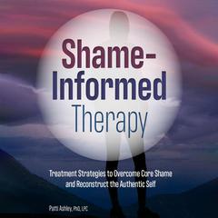 Shame-Informed Therapy: Treatment Strategies to Overcome Core Shame and Reconstruct the Authentic Self Audibook, by Patti Ashley