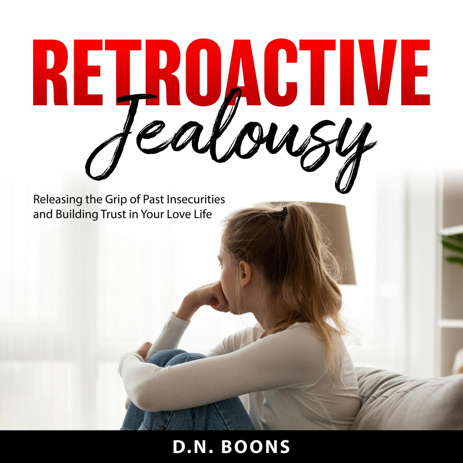 Retroactive Jealousy: Releasing the Grip of Past Insecurities and Building Trust in Your Love Life Audiobook, by D.N. Boons