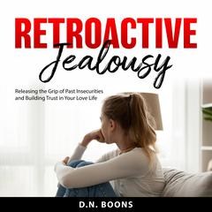 Retroactive Jealousy: Releasing the Grip of Past Insecurities and Building Trust in Your Love Life Audibook, by D.N. Boons