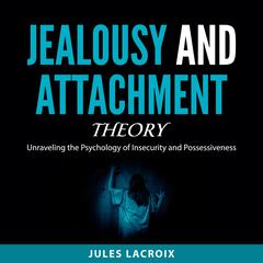 Jealousy and Attachment Theory: Unraveling the Psychology of Insecurity and Possessiveness Audibook, by Jules Lacroix