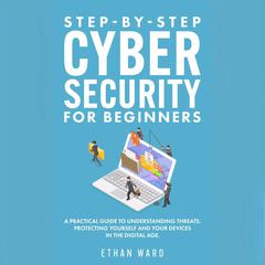 Step-by-Step Cyber Security for Beginners: A Practical Guide to Understanding Threats. Protecting Yourself and Your Devices in the Digital Age Audibook, by Ethan Ward