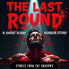 The Last Round. A Short Scary Horror Story: A Gripping Tale of Supernatural Terror, Deadly Twisted Games, and Psychological Suspense That Will Haunt Your Nights with Endless Nightmares Audibook, by Stories From The Shadows