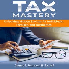 Tax Mastery: Unlocking Hidden Savings for Individuals, Families, and Businesses Audibook, by James T. Johnson III EA MS