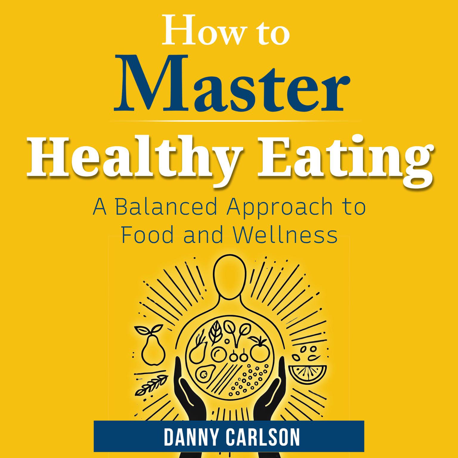 How to Master Healthy Eating: A Balanced Approach to Food and Wellness Audiobook, by Danny Carlson