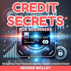 Credit Secrets For Beginners: Navigating Your Financial Journey Toward a Secure Future Audibook, by George Molloy