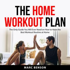 The Home Workout Plan: The Only Guide You will Ever Need on How to Have the Best Workout Routine at Home Audibook, by Marc Benson