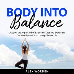 Body into Balance: Discover the Right Kind of Balance of Diet and Exercise to Get Healthy and Start Living a Better Life Audibook, by Alex Worden