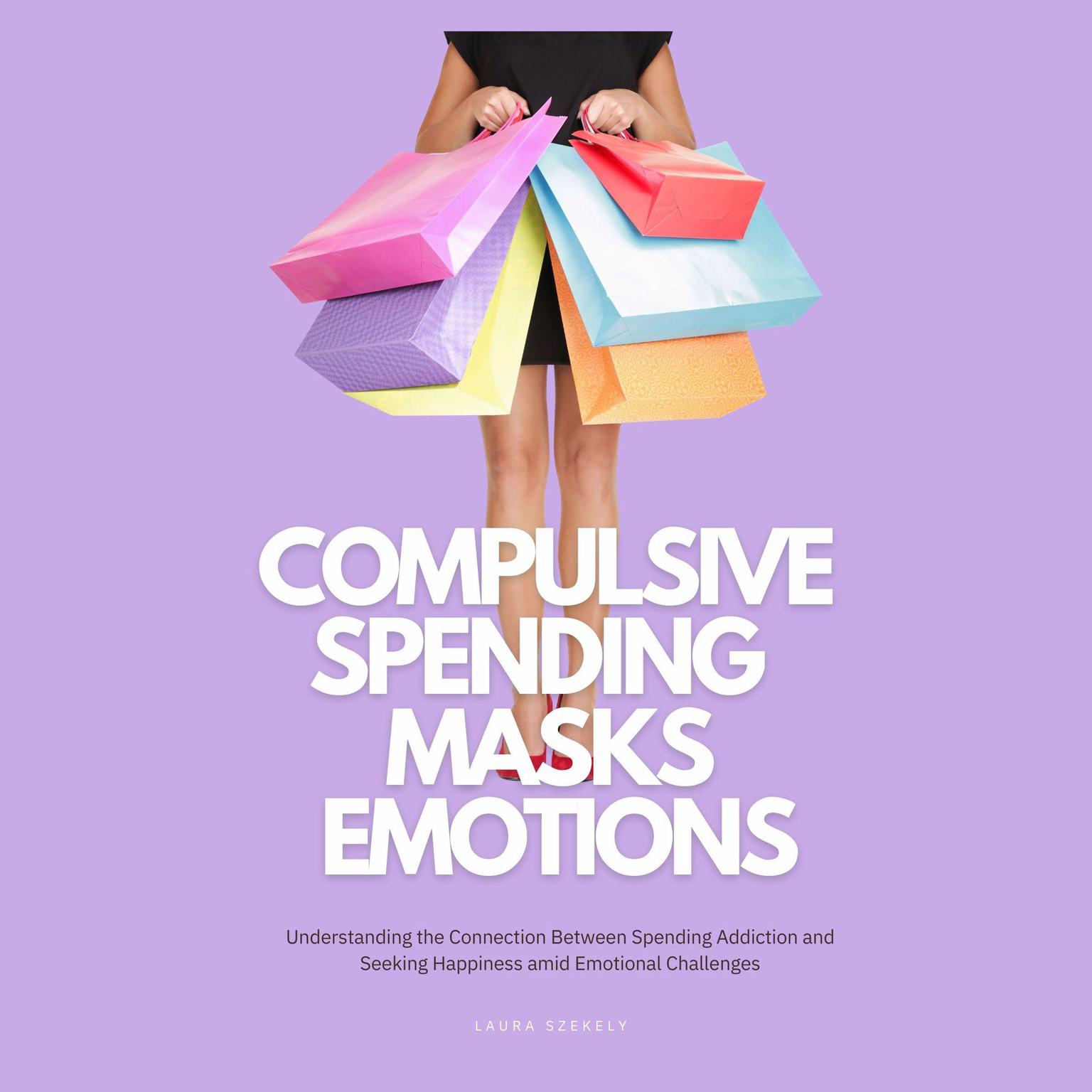 Compulsive Spending Masks Emotions: Understanding the Connection Between Spending Addiction and Seeking Happiness amid Emotional Challenges Audiobook, by Laura Szekely