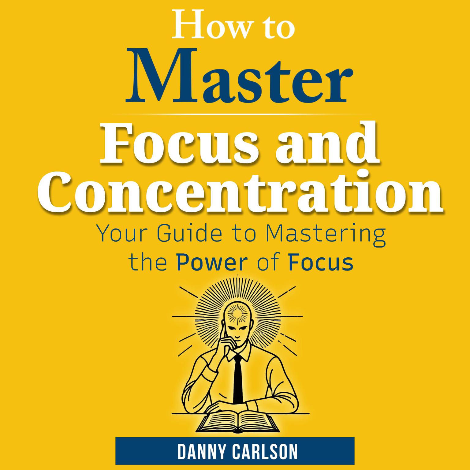 How to Master Focus and Concentration: Your Guide to Mastering the Power of Focus Audiobook, by Danny Carlson