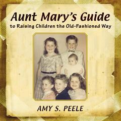 Aunt Mary's Guide: to Raising Children the Old-Fashioned Way Audibook, by Amy S. Peele