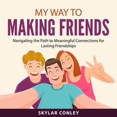 My Way to Making Friends: Navigating the Path to Meaningful Connections for Lasting Friendships Audibook, by Skylar Conley