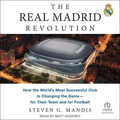 The Real Madrid Revolution: How the World's Most Successful Club Is Changing the Game―for Their Team and for Football Audibook, by Steven G. Mandis