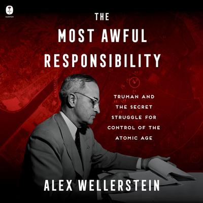 The Most Awful Responsibility: Truman and the Secret Struggle for Control of the Atomic Age Audibook, by Alex Wellerstein