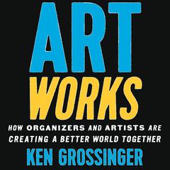 Art Works: How Organizers and Artists Are Creating a Better World Together Audibook, by Ken Grossinger